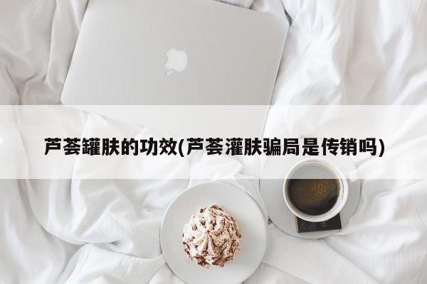 芦荟罐肤的功效(芦荟灌肤骗局是传销吗)