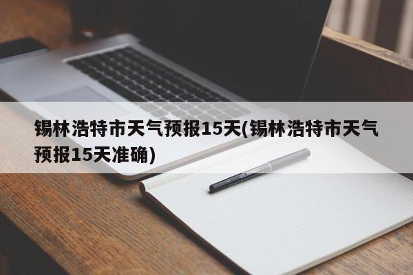 锡林浩特市天气预报15天(锡林浩特市天气预报15天准确) 第1张