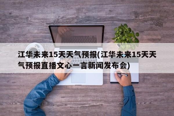 江华未来15天天气预报(江华未来15天天气预报直播文心一言新闻发布会) 第1张