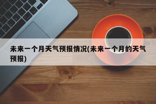 未来一个月天气预报情况(未来一个月的天气预报) 第1张