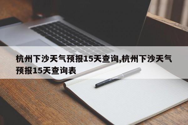 杭州下沙天气预报15天查询,杭州下沙天气预报15天查询表 第1张