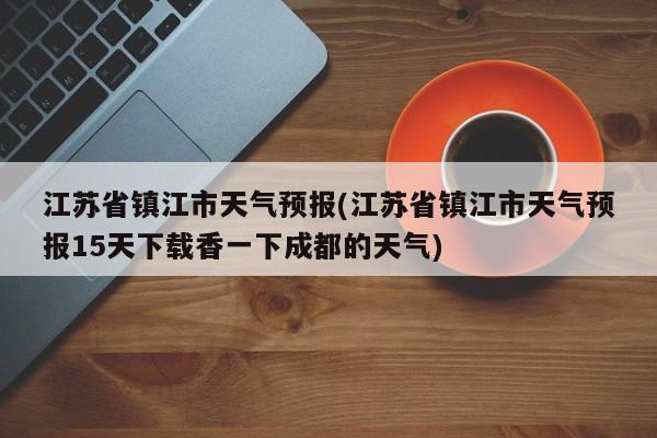 江苏省镇江市天气预报(江苏省镇江市天气预报15天下载香一下成都的天气) 第1张