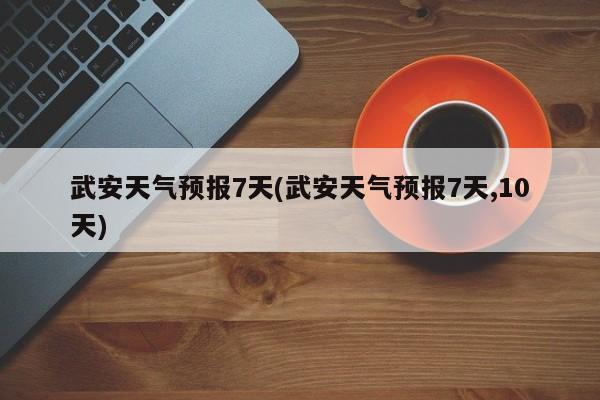 武安天气预报7天(武安天气预报7天,10天) 第1张
