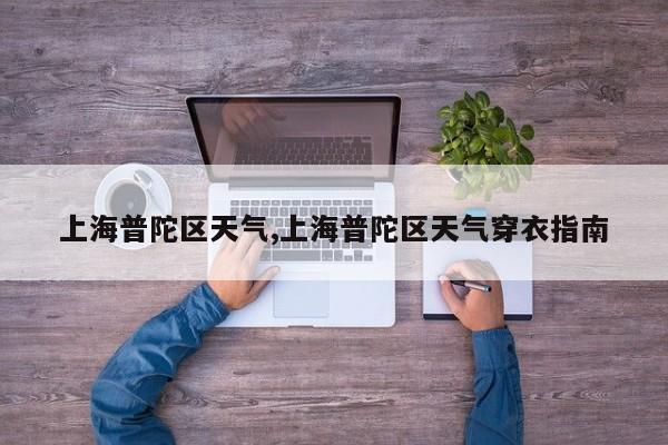 上海普陀区天气,上海普陀区天气穿衣指南 第1张