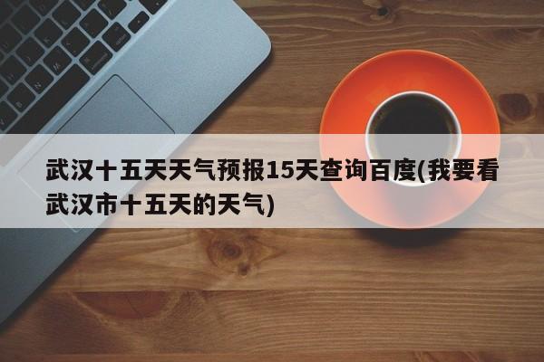 武汉十五天天气预报15天查询百度(我要看武汉市十五天的天气) 第1张