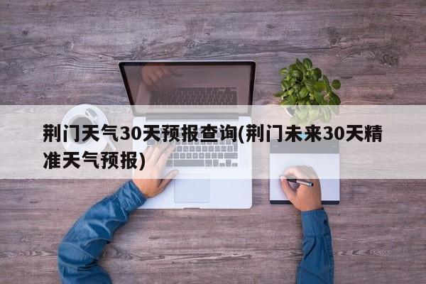 荆门天气30天预报查询(荆门未来30天精准天气预报) 第1张