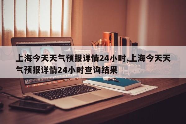 上海今天天气预报详情24小时,上海今天天气预报详情24小时查询结果 第1张