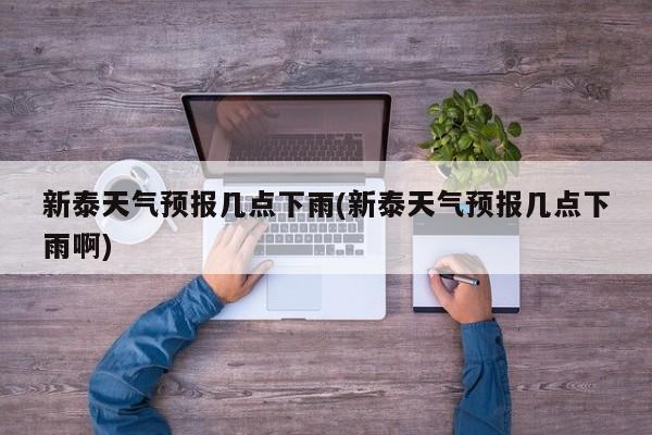 新泰天气预报几点下雨(新泰天气预报几点下雨啊) 第1张
