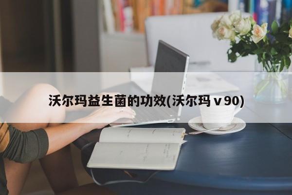 沃尔玛益生菌的功效(沃尔玛ⅴ90)