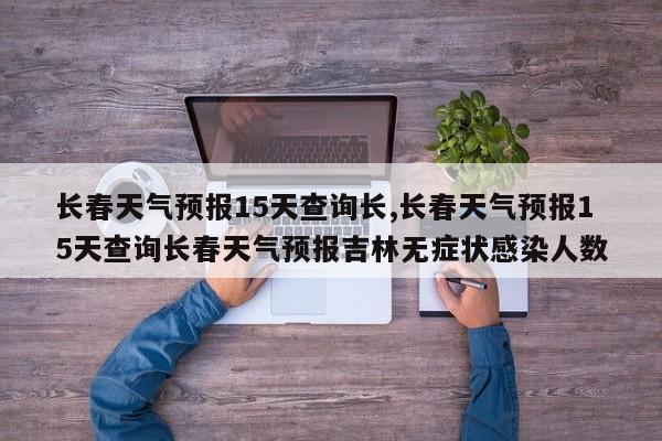 长春天气预报15天查询长,长春天气预报15天查询长春天气预报吉林无症状感染人数 第1张