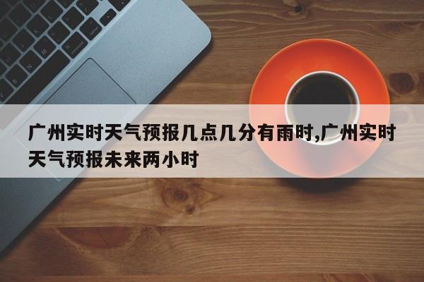 广州实时天气预报几点几分有雨时,广州实时天气预报未来两小时 第1张