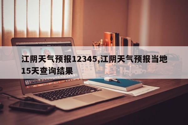 江阴天气预报12345,江阴天气预报当地15天查询结果 第1张