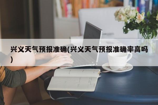 兴义天气预报准确(兴义天气预报准确率高吗) 第1张