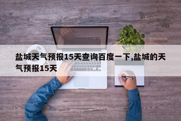 盐城天气预报15天查询百度一下,盐城的天气预报15天