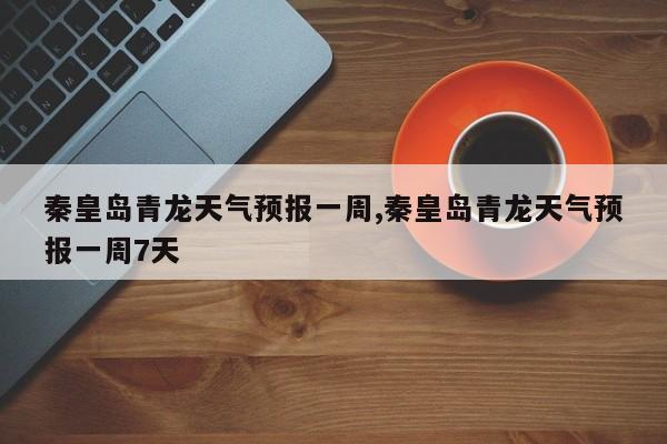 秦皇岛青龙天气预报一周,秦皇岛青龙天气预报一周7天 第1张