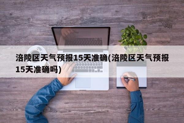 涪陵区天气预报15天准确(涪陵区天气预报15天准确吗) 第1张
