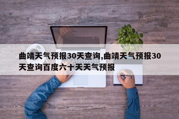 曲靖天气预报30天查询,曲靖天气预报30天查询百度六十天天气预报