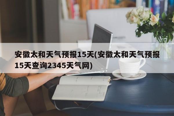 安徽太和天气预报15天(安徽太和天气预报15天查询2345天气网)