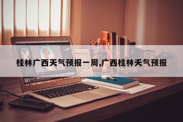 桂林广西天气预报一周,广西桂林夭气预报 第1张