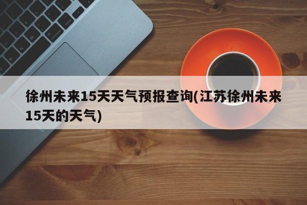 徐州未来15天天气预报查询(江苏徐州未来15天的天气) 第1张