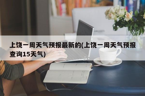 上饶一周天气预报最新的(上饶一周天气预报查询15天气) 第1张