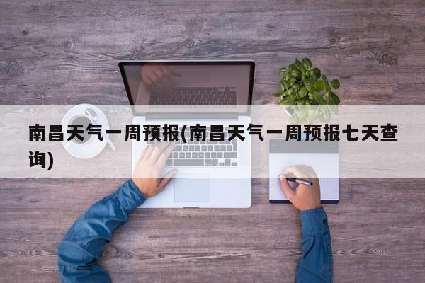南昌天气一周预报(南昌天气一周预报七天查询)