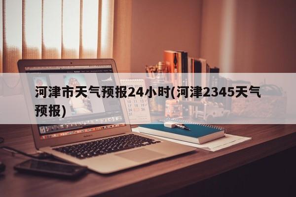 河津市天气预报24小时(河津2345天气预报) 第1张
