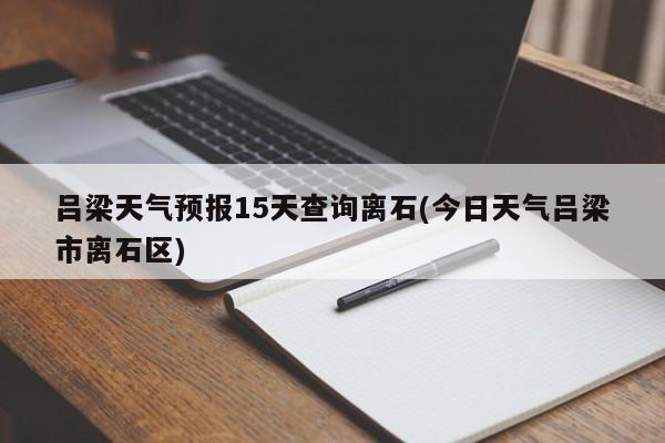吕梁天气预报15天查询离石(今日天气吕梁市离石区) 第1张