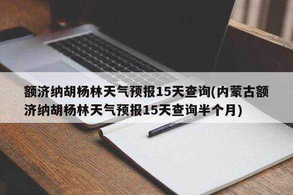 额济纳胡杨林天气预报15天查询(内蒙古额济纳胡杨林天气预报15天查询半个月) 第1张