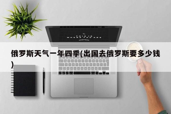 俄罗斯天气一年四季(出国去俄罗斯要多少钱) 第1张