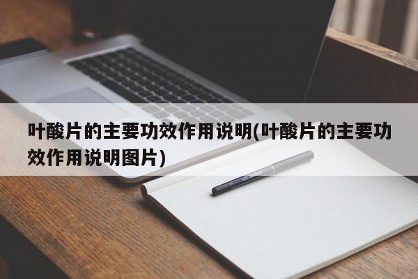 叶酸片的主要功效作用说明(叶酸片的主要功效作用说明图片)