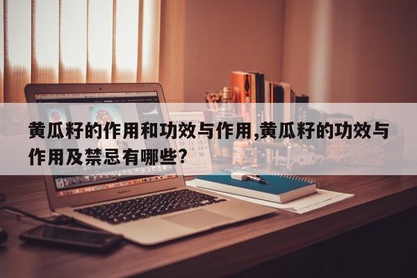 黄瓜籽的作用和功效与作用,黄瓜籽的功效与作用及禁忌有哪些?