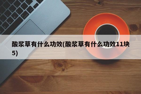 酸浆草有什么功效(酸浆草有什么功效11块5)