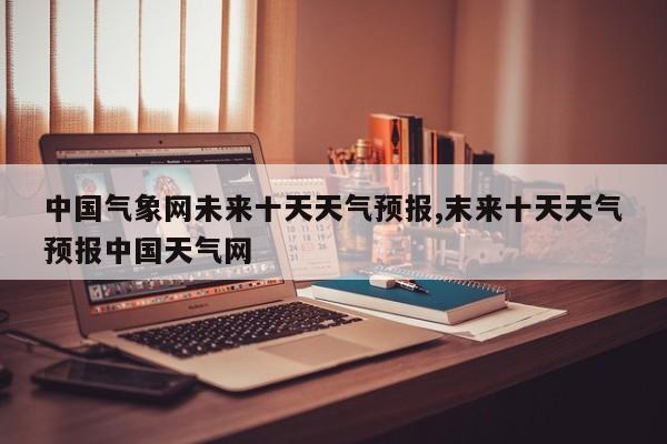 中国气象网未来十天天气预报,末来十天天气预报中国天气网 第1张