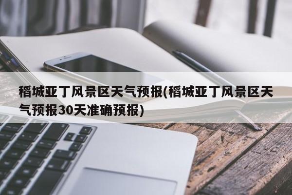 稻城亚丁风景区天气预报(稻城亚丁风景区天气预报30天准确预报)