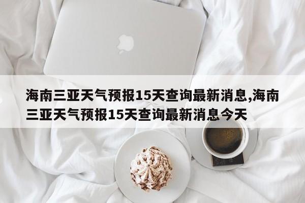 海南三亚天气预报15天查询最新消息,海南三亚天气预报15天查询最新消息今天 第1张