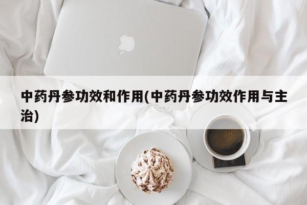 中药丹参功效和作用(中药丹参功效作用与主治)