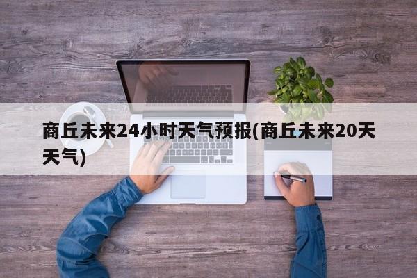 商丘未来24小时天气预报(商丘未来20天天气)