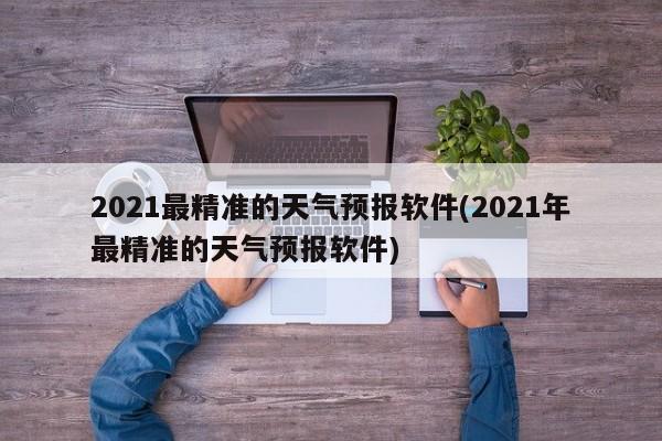 2021最精准的天气预报软件(2021年最精准的天气预报软件) 第1张