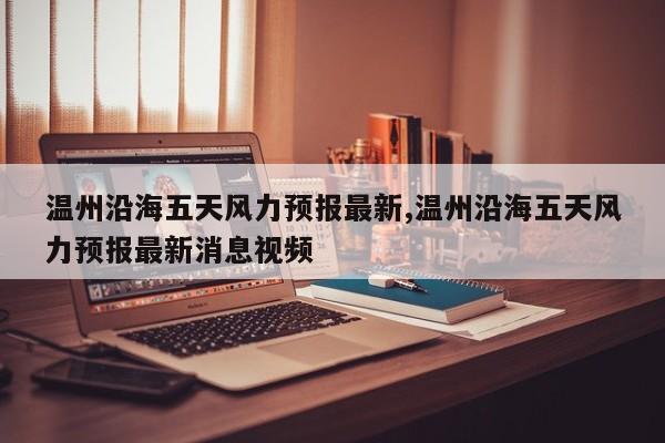 温州沿海五天风力预报最新,温州沿海五天风力预报最新消息视频
