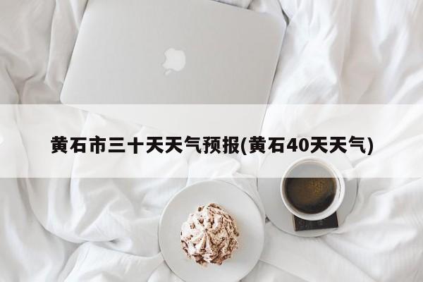 黄石市三十天天气预报(黄石40天天气) 第1张