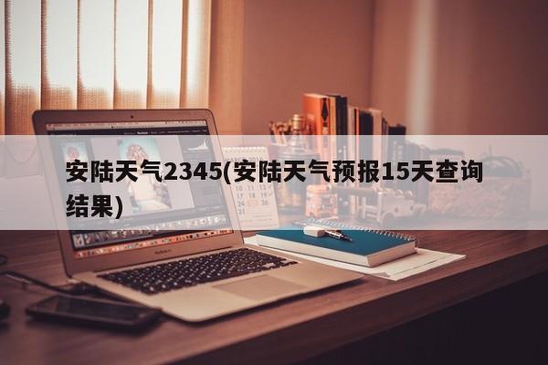 安陆天气2345(安陆天气预报15天查询结果) 第1张