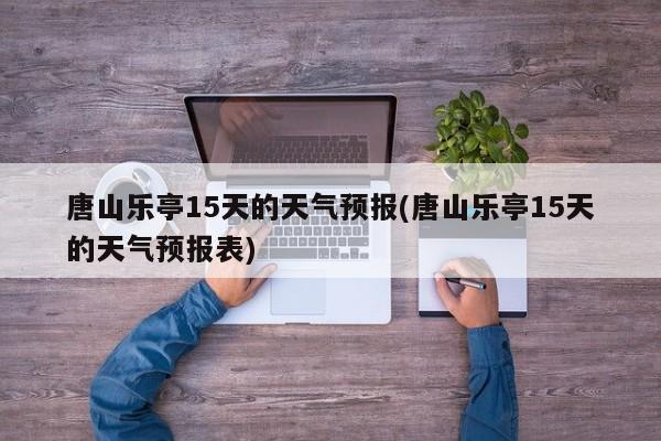 唐山乐亭15天的天气预报(唐山乐亭15天的天气预报表) 第1张
