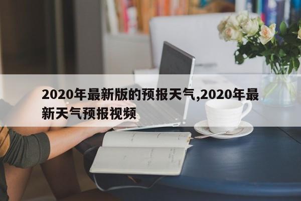2020年最新版的预报天气,2020年最新天气预报视频 第1张