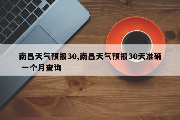 南昌天气预报30,南昌天气预报30天准确 一个月查询 第1张