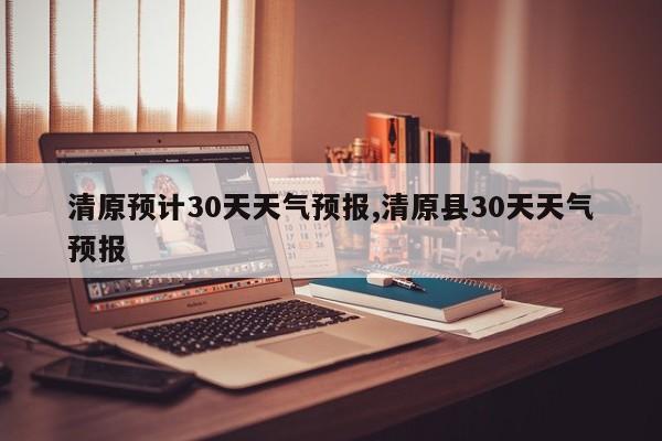 清原预计30天天气预报,清原县30天天气预报 第1张