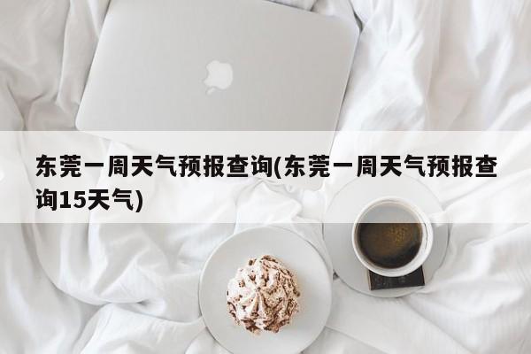 东莞一周天气预报查询(东莞一周天气预报查询15天气) 第1张
