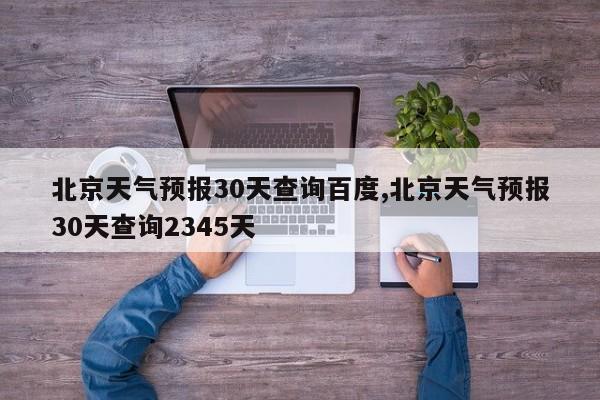 北京天气预报30天查询百度,北京天气预报30天查询2345天 第1张