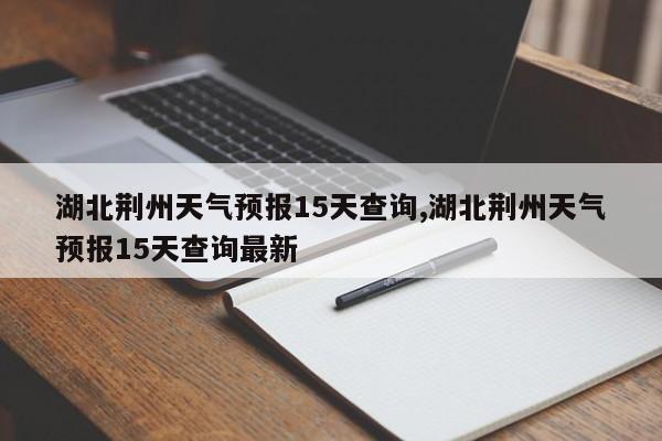 湖北荆州天气预报15天查询,湖北荆州天气预报15天查询最新 第1张