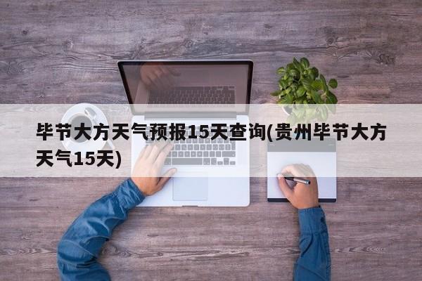毕节大方天气预报15天查询(贵州毕节大方天气15天) 第1张